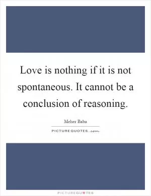 Love is nothing if it is not spontaneous. It cannot be a conclusion of reasoning Picture Quote #1