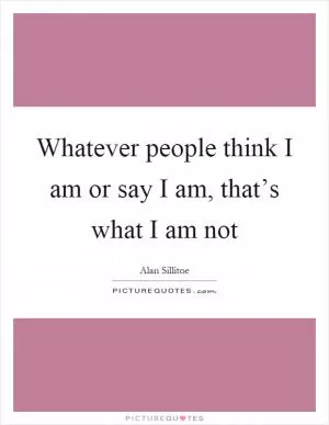Whatever people think I am or say I am, that’s what I am not Picture Quote #1