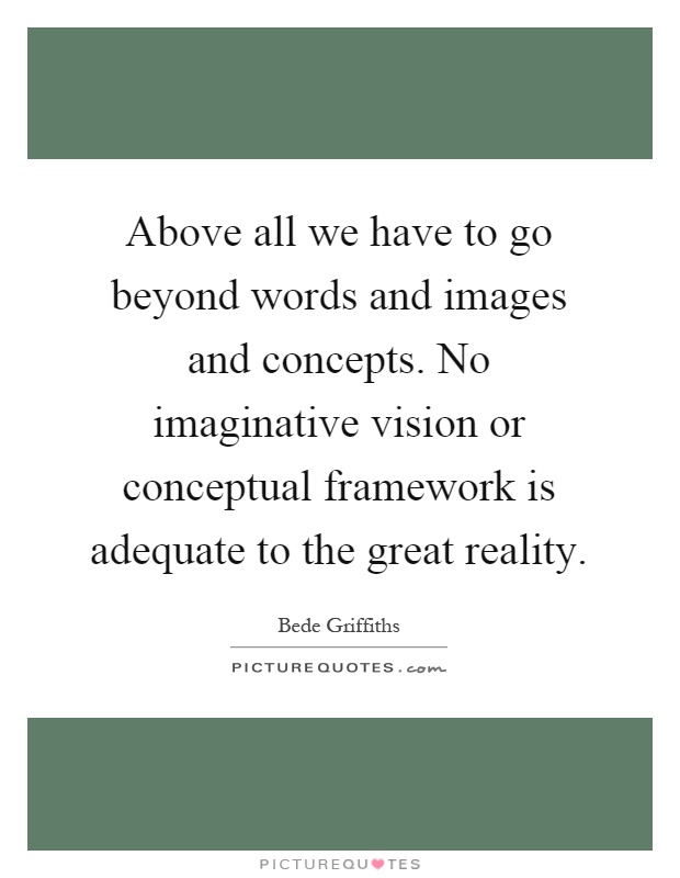 Above all we have to go beyond words and images and concepts. No imaginative vision or conceptual framework is adequate to the great reality Picture Quote #1