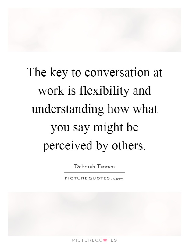 The key to conversation at work is flexibility and understanding how what you say might be perceived by others Picture Quote #1