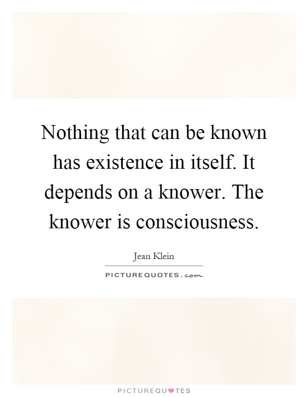 Nothing that can be known has existence in itself. It depends on a knower. The knower is consciousness Picture Quote #1