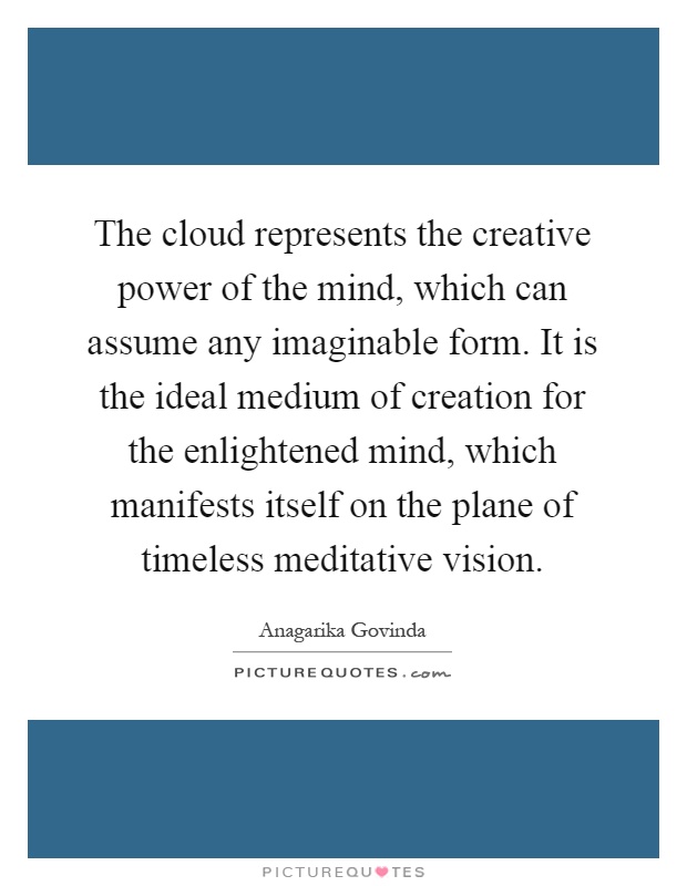 The cloud represents the creative power of the mind, which can assume any imaginable form. It is the ideal medium of creation for the enlightened mind, which manifests itself on the plane of timeless meditative vision Picture Quote #1