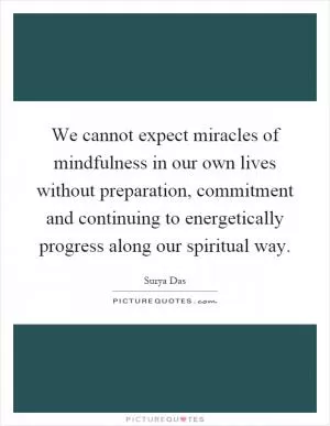 We cannot expect miracles of mindfulness in our own lives without preparation, commitment and continuing to energetically progress along our spiritual way Picture Quote #1