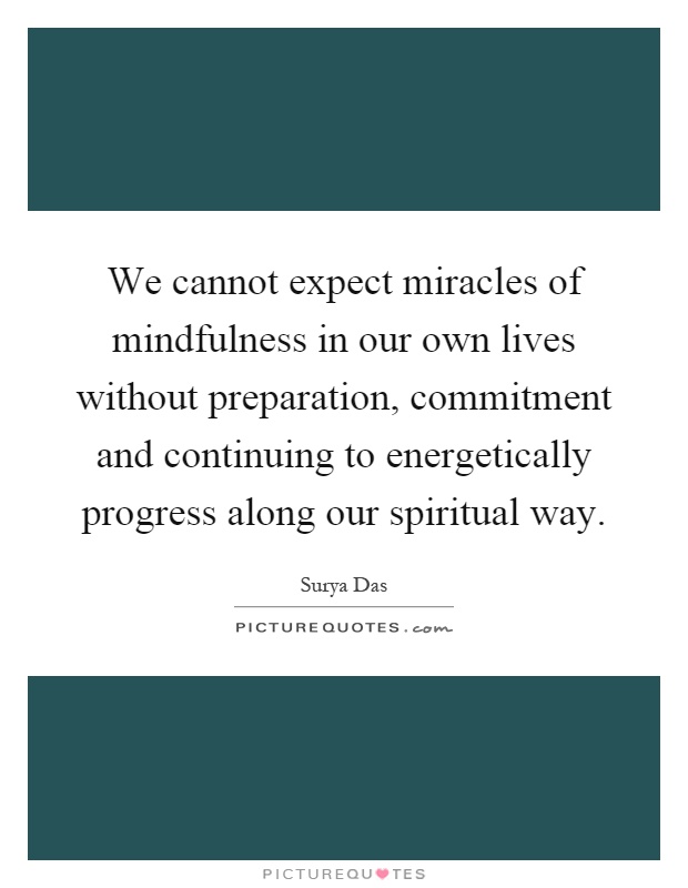 We cannot expect miracles of mindfulness in our own lives without preparation, commitment and continuing to energetically progress along our spiritual way Picture Quote #1