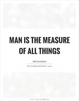 Man is the measure of all things Picture Quote #1