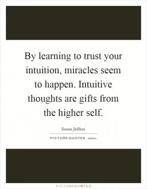 By learning to trust your intuition, miracles seem to happen. Intuitive thoughts are gifts from the higher self Picture Quote #1