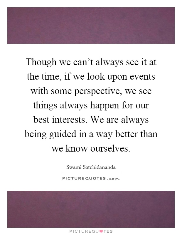 Though we can't always see it at the time, if we look upon events with some perspective, we see things always happen for our best interests. We are always being guided in a way better than we know ourselves Picture Quote #1