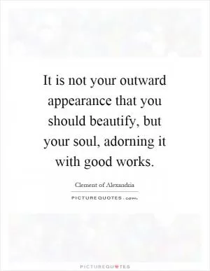 It is not your outward appearance that you should beautify, but your soul, adorning it with good works Picture Quote #1