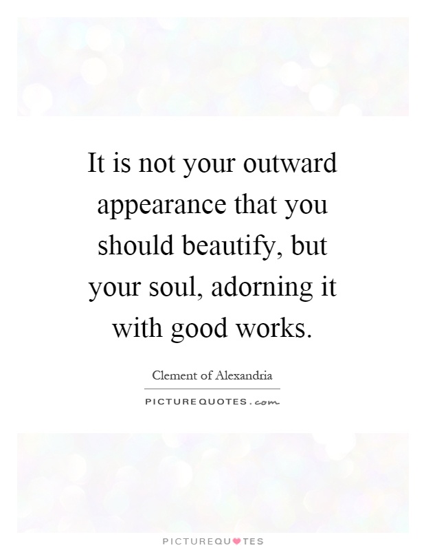 It is not your outward appearance that you should beautify, but your soul, adorning it with good works Picture Quote #1