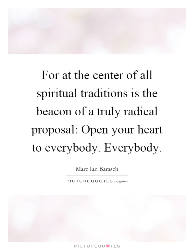 For at the center of all spiritual traditions is the beacon of a truly radical proposal: Open your heart to everybody. Everybody Picture Quote #1
