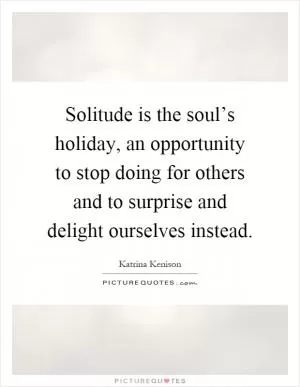 Solitude is the soul’s holiday, an opportunity to stop doing for others and to surprise and delight ourselves instead Picture Quote #1