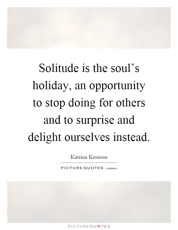 Solitude is the soul's holiday, an opportunity to stop doing for others and to surprise and delight ourselves instead Picture Quote #1