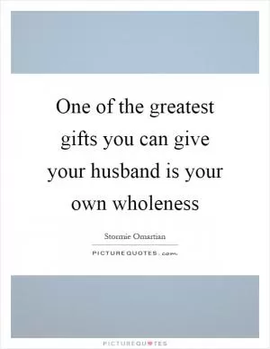 One of the greatest gifts you can give your husband is your own wholeness Picture Quote #1