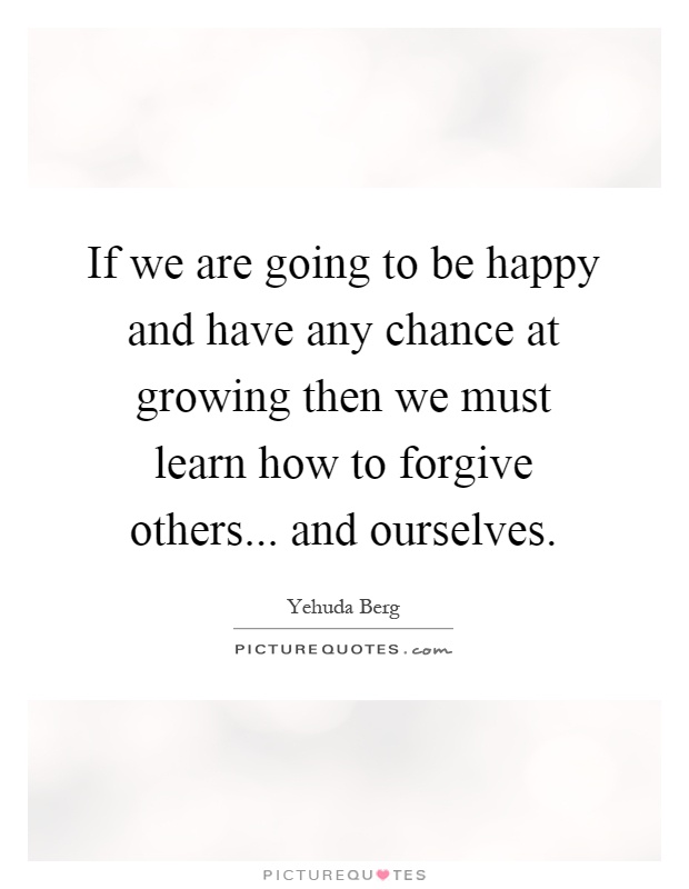 If we are going to be happy and have any chance at growing then we must learn how to forgive others... and ourselves Picture Quote #1