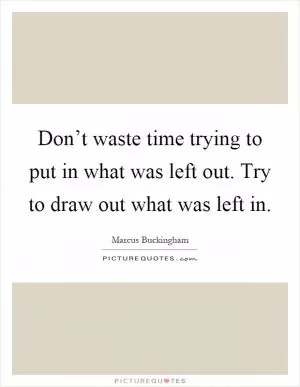 Don’t waste time trying to put in what was left out. Try to draw out what was left in Picture Quote #1