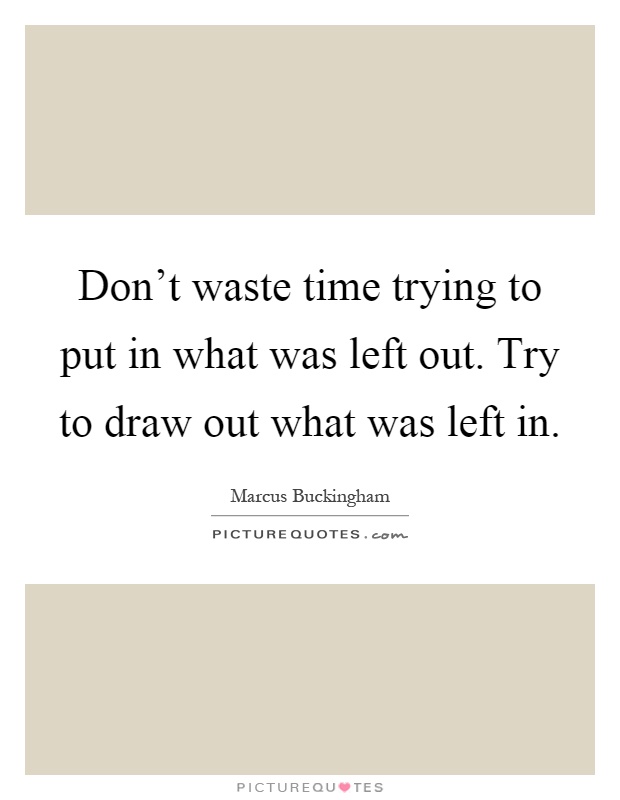 Don't waste time trying to put in what was left out. Try to draw out what was left in Picture Quote #1