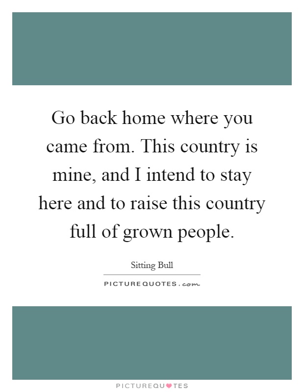 Go back home where you came from. This country is mine, and I intend to stay here and to raise this country full of grown people Picture Quote #1