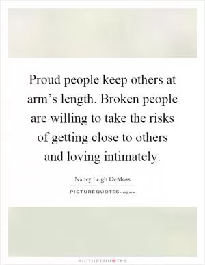 Proud people keep others at arm’s length. Broken people are willing to take the risks of getting close to others and loving intimately Picture Quote #1