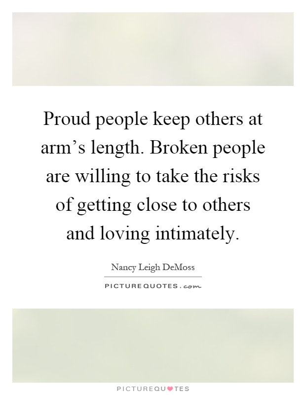 Proud people keep others at arm's length. Broken people are willing to take the risks of getting close to others and loving intimately Picture Quote #1