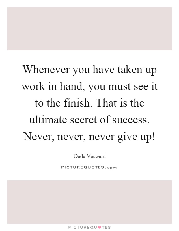 Whenever you have taken up work in hand, you must see it to the finish. That is the ultimate secret of success. Never, never, never give up! Picture Quote #1