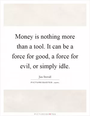 Money is nothing more than a tool. It can be a force for good, a force for evil, or simply idle Picture Quote #1
