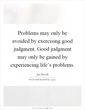 Problems may only be avoided by exercising good judgment. Good judgment may only be gained by experiencing life’s problems Picture Quote #1