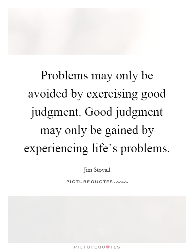 Problems may only be avoided by exercising good judgment. Good judgment may only be gained by experiencing life's problems Picture Quote #1