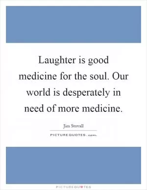 Laughter is good medicine for the soul. Our world is desperately in need of more medicine Picture Quote #1