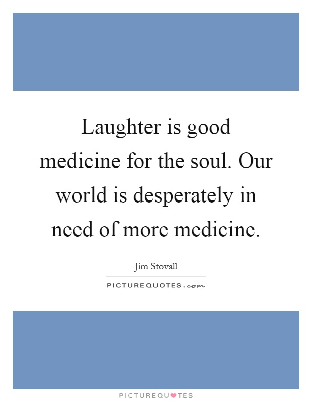 Laughter is good medicine for the soul. Our world is desperately in need of more medicine Picture Quote #1