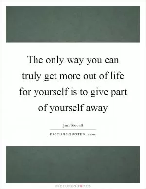 The only way you can truly get more out of life for yourself is to give part of yourself away Picture Quote #1