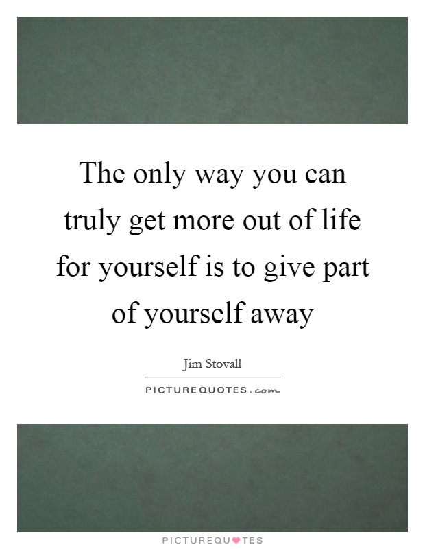 The only way you can truly get more out of life for yourself is to give part of yourself away Picture Quote #1
