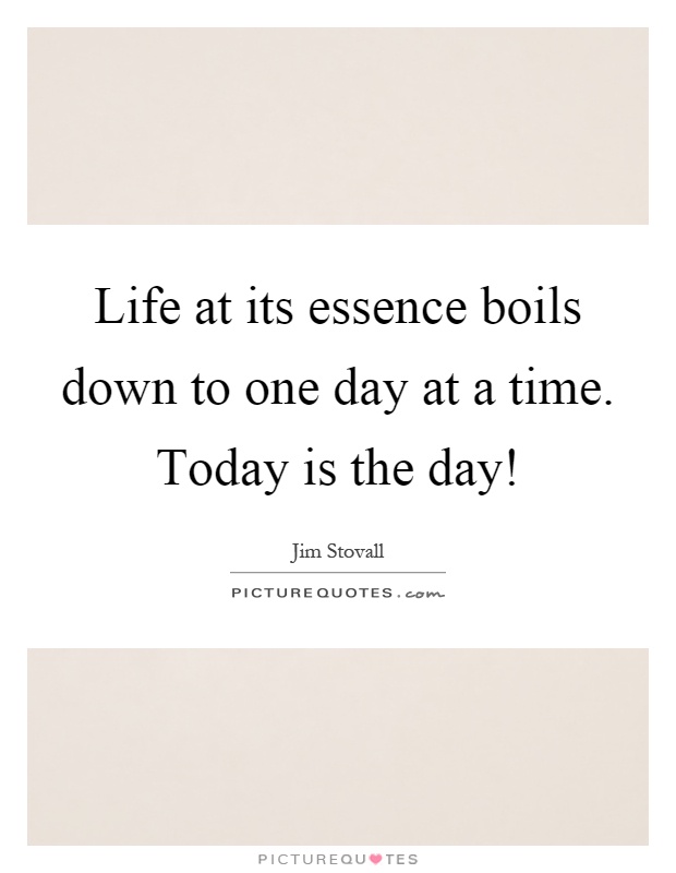 Life at its essence boils down to one day at a time. Today is the day! Picture Quote #1