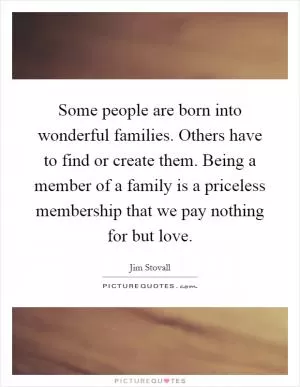 Some people are born into wonderful families. Others have to find or create them. Being a member of a family is a priceless membership that we pay nothing for but love Picture Quote #1