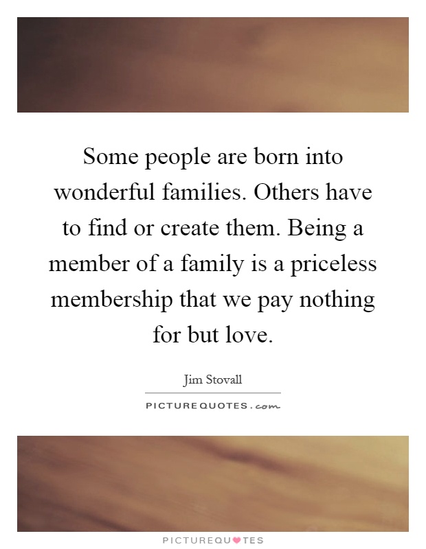 Some people are born into wonderful families. Others have to find or create them. Being a member of a family is a priceless membership that we pay nothing for but love Picture Quote #1