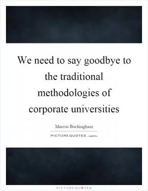 We need to say goodbye to the traditional methodologies of corporate universities Picture Quote #1