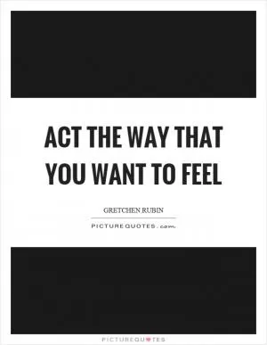 Act the way that you want to feel Picture Quote #1