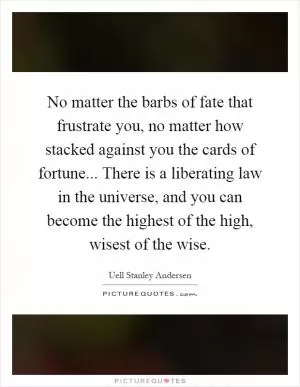No matter the barbs of fate that frustrate you, no matter how stacked against you the cards of fortune... There is a liberating law in the universe, and you can become the highest of the high, wisest of the wise Picture Quote #1