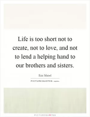 Life is too short not to create, not to love, and not to lend a helping hand to our brothers and sisters Picture Quote #1