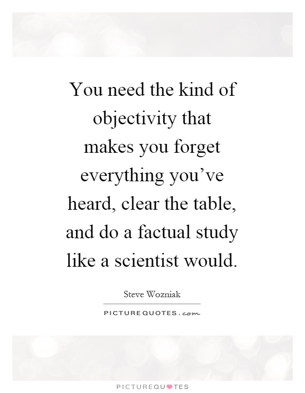 You need the kind of objectivity that makes you forget everything you've heard, clear the table, and do a factual study like a scientist would Picture Quote #1
