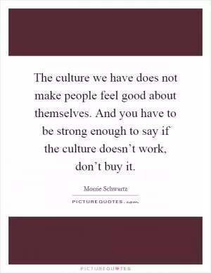 The culture we have does not make people feel good about themselves. And you have to be strong enough to say if the culture doesn’t work, don’t buy it Picture Quote #1