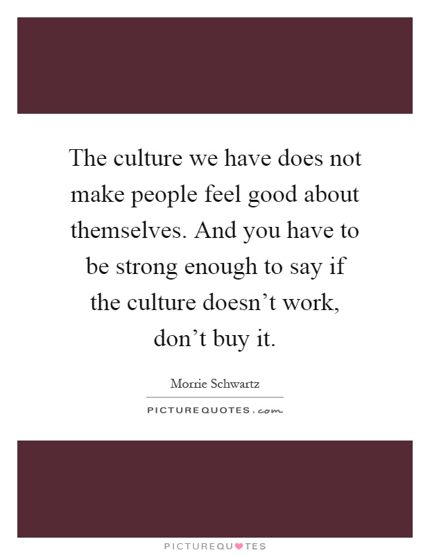 The culture we have does not make people feel good about themselves. And you have to be strong enough to say if the culture doesn't work, don't buy it Picture Quote #1