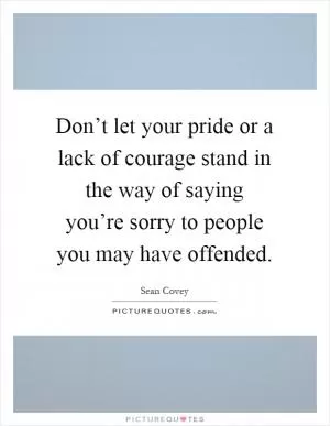 Don’t let your pride or a lack of courage stand in the way of saying you’re sorry to people you may have offended Picture Quote #1