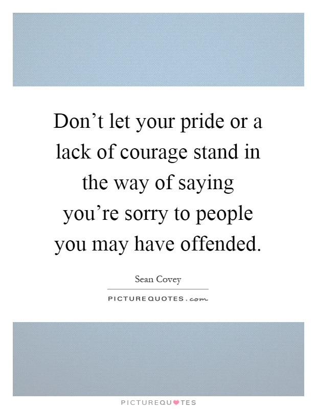 Don't let your pride or a lack of courage stand in the way of saying you're sorry to people you may have offended Picture Quote #1