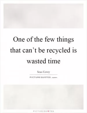One of the few things that can’t be recycled is wasted time Picture Quote #1