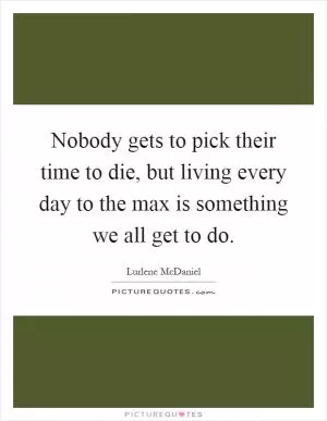 Nobody gets to pick their time to die, but living every day to the max is something we all get to do Picture Quote #1
