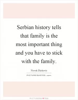 Serbian history tells that family is the most important thing and you have to stick with the family Picture Quote #1
