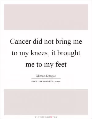 Cancer did not bring me to my knees, it brought me to my feet Picture Quote #1