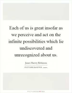 Each of us is great insofar as we perceive and act on the infinite possibilities which lie undiscovered and unrecognized about us Picture Quote #1