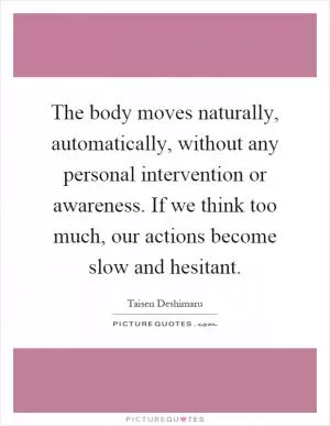 The body moves naturally, automatically, without any personal intervention or awareness. If we think too much, our actions become slow and hesitant Picture Quote #1