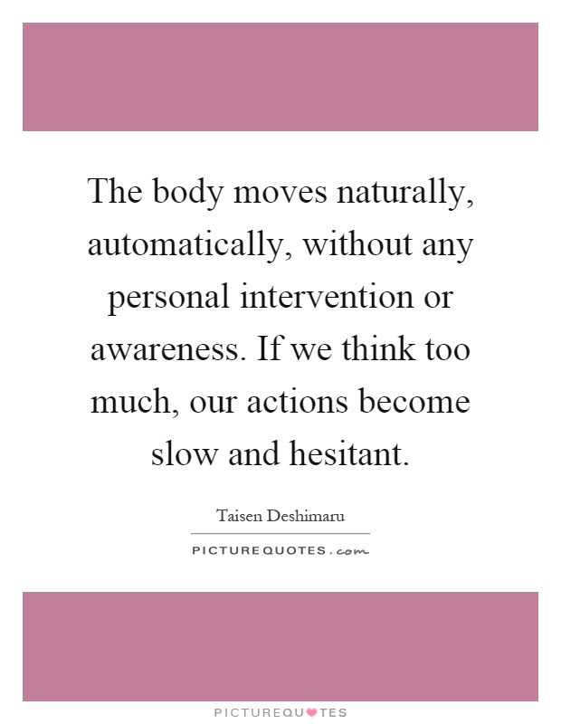 The body moves naturally, automatically, without any personal intervention or awareness. If we think too much, our actions become slow and hesitant Picture Quote #1